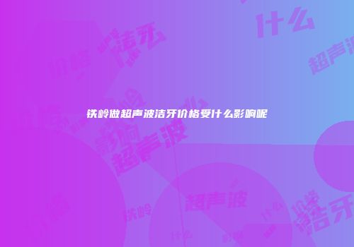 铁岭做超声波洁牙价格受什么影响呢