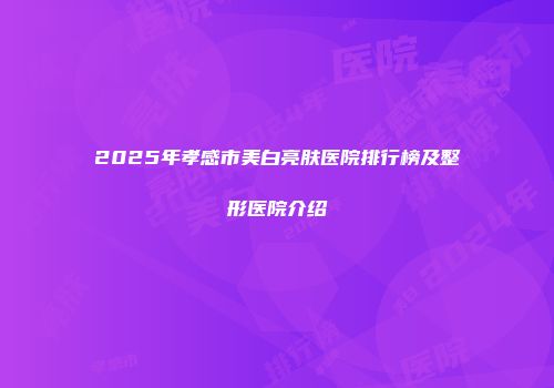 2025年孝感市美白亮肤医院排行榜及整形医院介绍