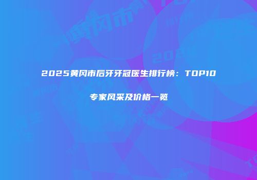 2025黄冈市后牙牙冠医生排行榜：TOP10专家风采及价格一览