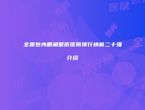 全国包内眼角整形医院排行榜前二十强介绍