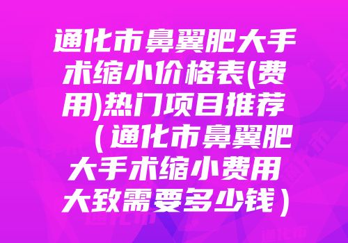 通化市鼻翼肥大手术缩小价格表(费用)热门项目推荐 （通化市鼻翼肥大手术缩小费用大致需要多少钱）