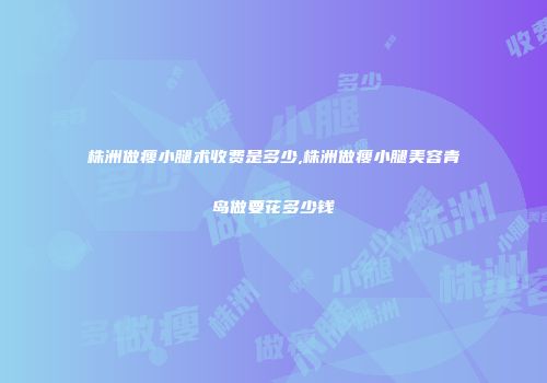 株洲做瘦小腿术收费是多少,株洲做瘦小腿美容青岛做要花多少钱