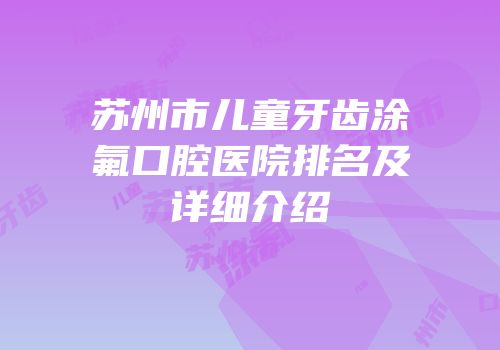 苏州市儿童牙齿涂氟口腔医院排名及详细介绍