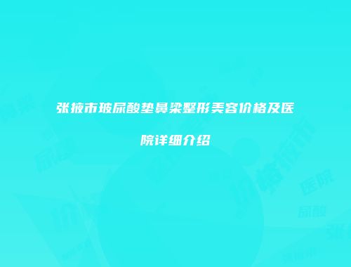 张掖市玻尿酸垫鼻梁整形美容价格及医院详细介绍