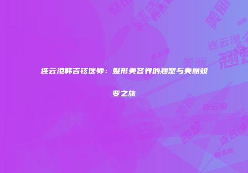 连云港韩吉铉医师：整形美容界的翘楚与美丽蜕变之旅