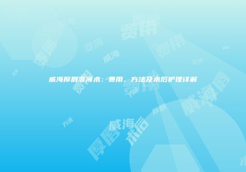 威海厚唇变薄术：费用、方法及术后护理详解