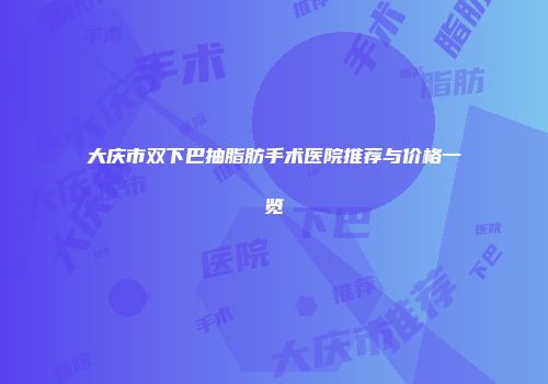 大庆市双下巴抽脂肪手术医院推荐与价格一览