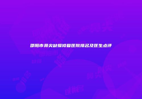 邵阳市鼻尖缺损修复医院排名及医生点评