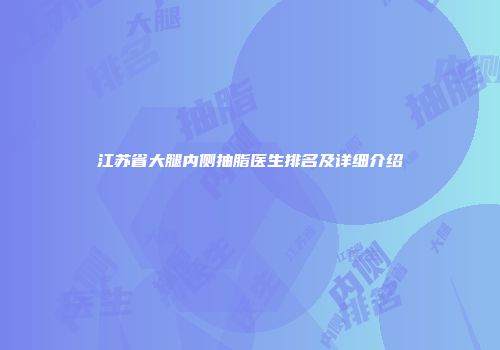 江苏省大腿内侧抽脂医生排名及详细介绍