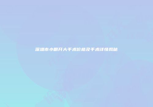 深圳市小眼开大手术价格及手术详情揭秘