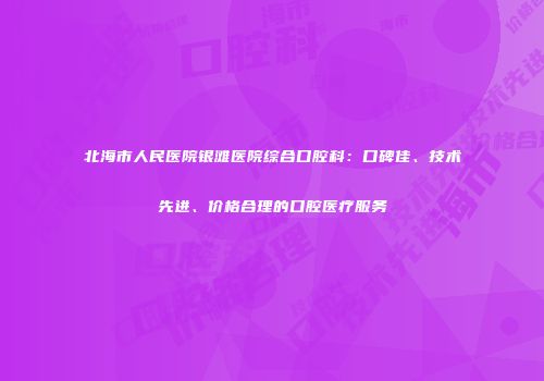 北海市人民医院银滩医院综合口腔科：口碑佳、技术先进、价格合理的口腔医疗服务