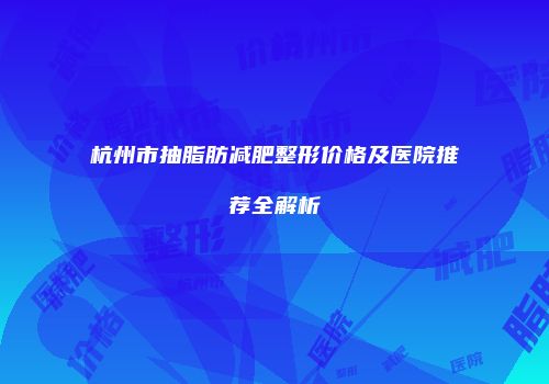杭州市抽脂肪减肥整形价格及医院推荐全解析