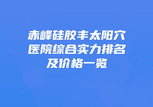 赤峰硅胶丰太阳穴医院综合实力排名及价格一览