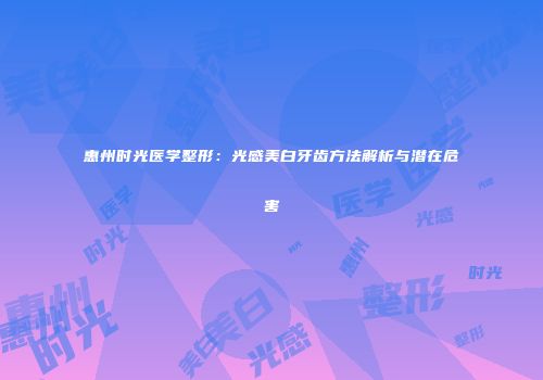 惠州时光医学整形：光感美白牙齿方法解析与潜在危害