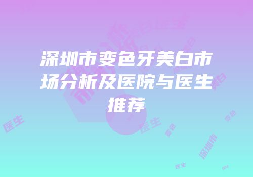 深圳市变色牙美白市场分析及医院与医生推荐