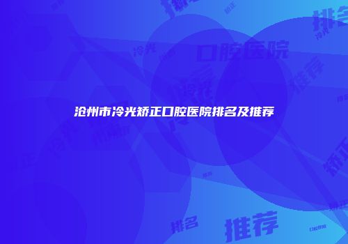 沧州市冷光矫正口腔医院排名及推荐