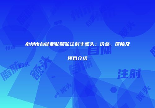 泉州市自体脂肪颗粒注射丰额头：价格、医院及项目介绍