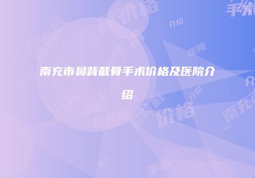 南充市鼻背截骨手术价格及医院介绍
