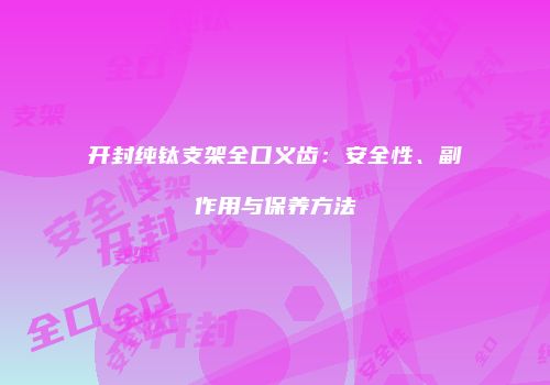 开封纯钛支架全口义齿：安全性、副作用与保养方法