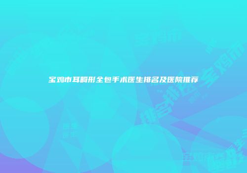 宝鸡市耳畸形全包手术医生排名及医院推荐