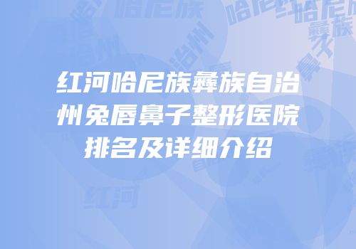 红河哈尼族彝族自治州兔唇鼻子整形医院排名及详细介绍