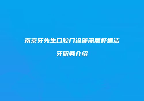 南京牙先生口腔门诊部深层舒适洁牙服务介绍