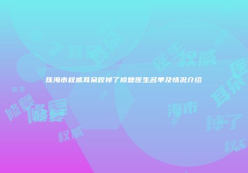 珠海市权威耳朵咬掉了修复医生名单及情况介绍