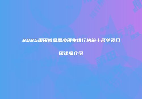 2025莆田微晶磨皮医生排行榜前十名单及口碑详细介绍