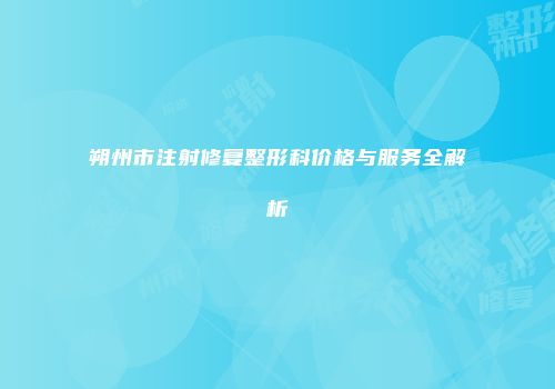 朔州市注射修复整形科价格与服务全解析