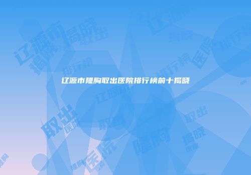 辽源市隆胸取出医院排行榜前十揭晓