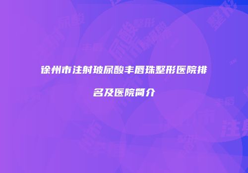 徐州市注射玻尿酸丰唇珠整形医院排名及医院简介