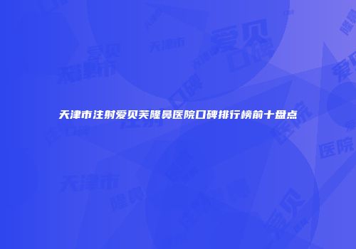 天津市注射爱贝芙隆鼻医院口碑排行榜前十盘点