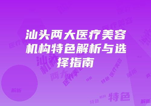 汕头两大医疗美容机构特色解析与选择指南