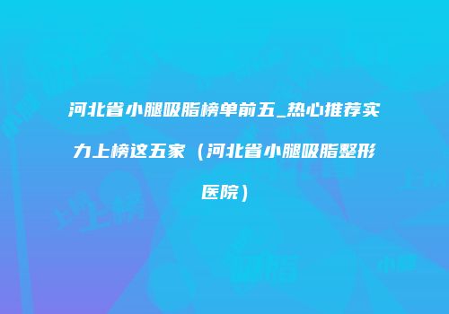 河北省小腿吸脂榜单前五_热心推荐实力上榜这五家（河北省小腿吸脂整形医院）