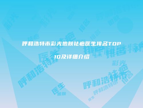 呼和浩特市彩光嫩肤祛疤医生排名TOP10及详细介绍