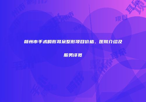 赣州市手术畸形耳朵整形项目价格、医院介绍及服务详览