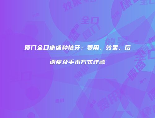 厦门全口康盛种植牙：费用、效果、后遗症及手术方式详解