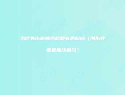治疗外伤疤痕后修复有危险吗（创伤性疤痕能修复吗）