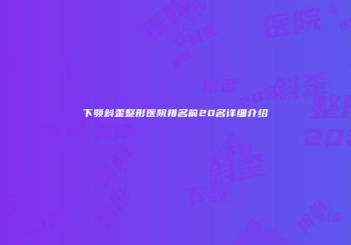 下颚斜歪整形医院排名前20名详细介绍