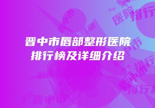 晋中市唇部整形医院排行榜及详细介绍