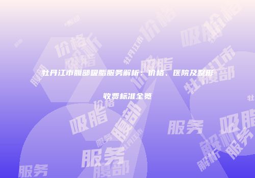 牡丹江市腹部吸脂服务解析：价格、医院及整形收费标准全览