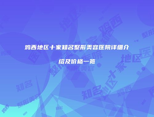 鸡西地区十家知名整形美容医院详细介绍及价格一览