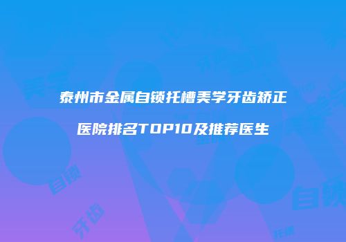 泰州市金属自锁托槽美学牙齿矫正医院排名TOP10及推荐医生