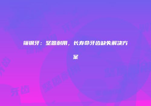 镶钢牙：坚固耐用，长寿命牙齿缺失解决方案
