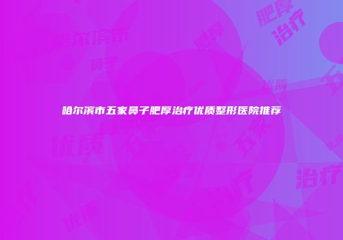 哈尔滨市五家鼻子肥厚治疗优质整形医院推荐