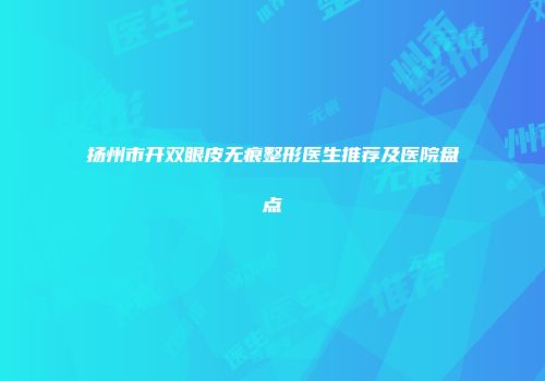 扬州市开双眼皮无痕整形医生推荐及医院盘点