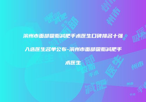滨州市面部吸脂减肥手术医生口碑排名十强入选医生名单公布-滨州市面部吸脂减肥手术医生