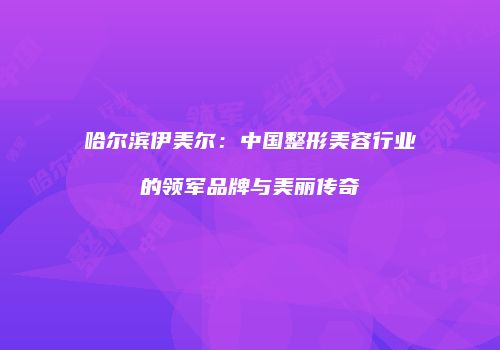 哈尔滨伊美尔：中国整形美容行业的领军品牌与美丽传奇
