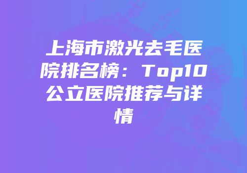 上海市激光去毛医院排名榜：Top10公立医院推荐与详情