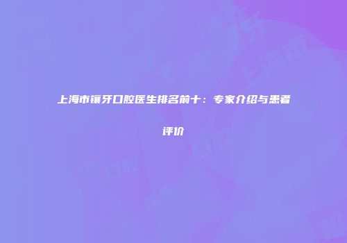 上海市镶牙口腔医生排名前十：专家介绍与患者评价